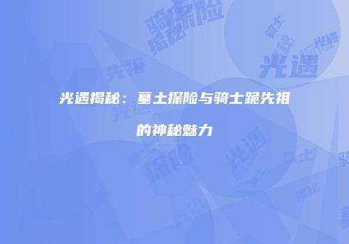 光遇揭秘：墓土探险与骑士跪先祖的神秘魅力