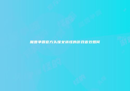 魔兽争霸官方头像女搞怪的游戏音效如何