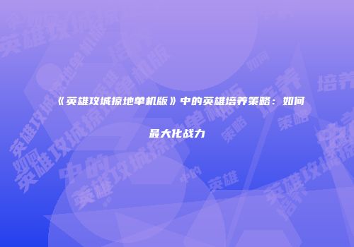 《英雄攻城掠地单机版》中的英雄培养策略：如何最大化战力