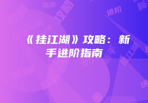 《挂江湖》攻略：新手进阶指南