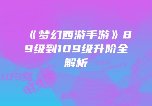 《梦幻西游手游》89级到109级升阶全解析