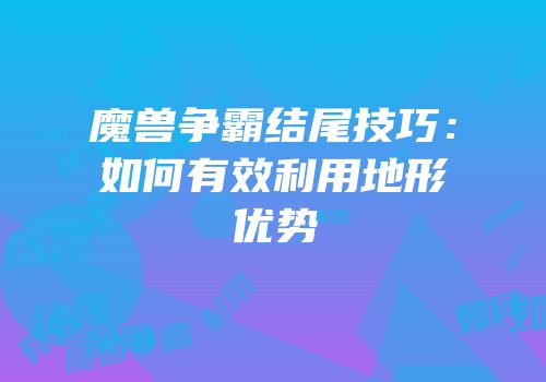 魔兽争霸结尾技巧：如何有效利用地形优势