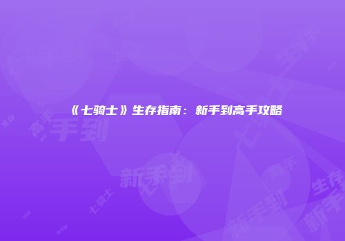 《七骑士》生存指南：新手到高手攻略