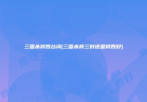 三国杀将四台词(三国杀将三好还是将四好)