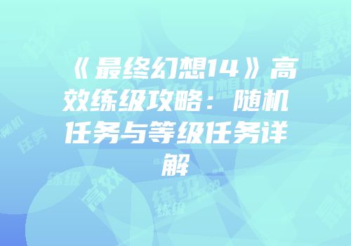 《最终幻想14》高效练级攻略：随机任务与等级任务详解