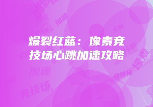 爆裂红蓝：像素竞技场心跳加速攻略