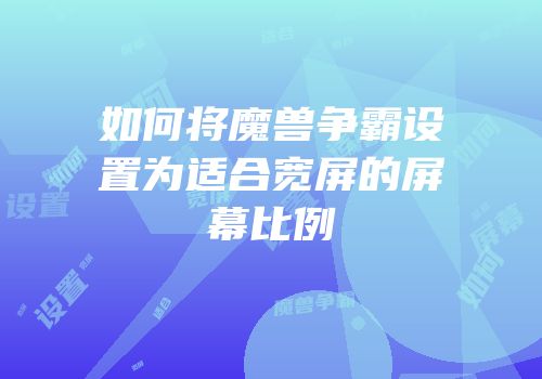 如何将魔兽争霸设置为适合宽屏的屏幕比例