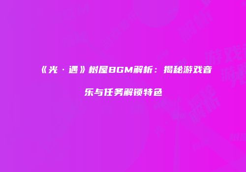 《光·遇》树屋BGM解析：揭秘游戏音乐与任务解锁特色