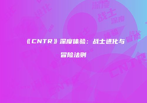 《CNTR》深度体验：战士进化与冒险法则
