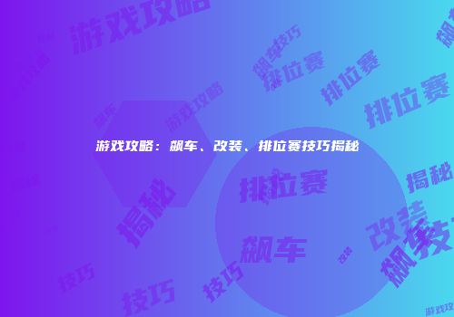 游戏攻略：飙车、改装、排位赛技巧揭秘