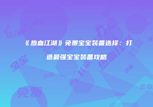 《热血江湖》免费宝宝装备选择：打造最强宝宝装备攻略