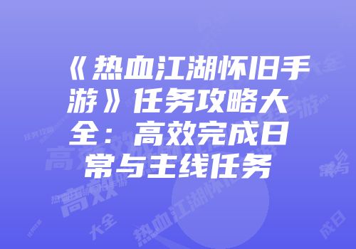 《热血江湖怀旧手游》任务攻略大全：高效完成日常与主线任务