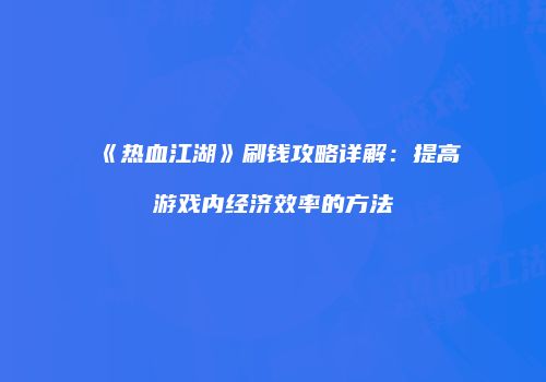《热血江湖》刷钱攻略详解:提高游戏内经济效率的方法