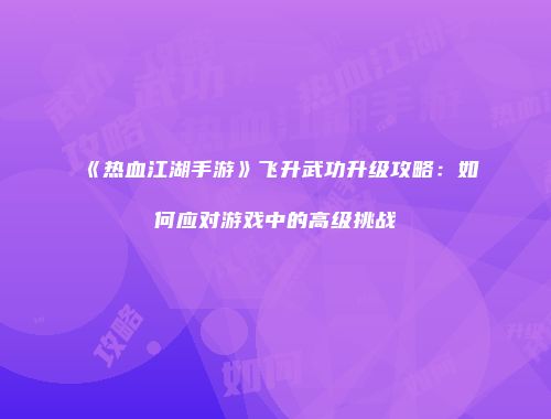 《热血江湖手游》飞升武功升级攻略:如何应对游戏中的高级挑战