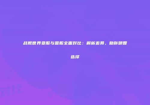 战舰世界亚服与国服全面对比：解析差异，助你明智选择