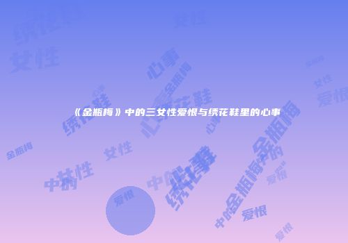 《金瓶梅》中的三女性爱恨与绣花鞋里的心事