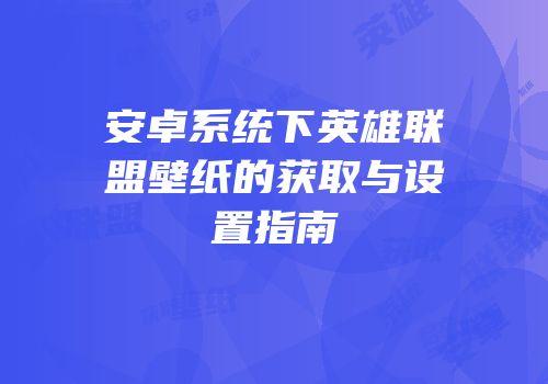 安卓系统下英雄联盟壁纸的获取与设置指南