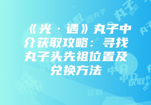 《光·遇》丸子中介获取攻略：寻找丸子头先祖位置及兑换方法