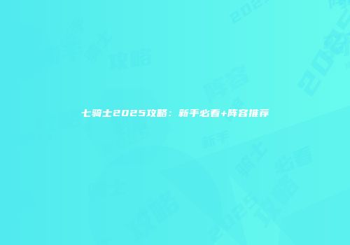 七骑士2025攻略：新手必看+阵容推荐
