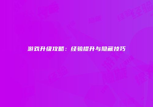 游戏升级攻略：经验提升与隐藏技巧