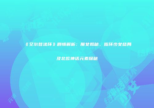《艾尔登法环》剧情解析：魔女揭秘、指环少女结局及北欧神话元素探秘