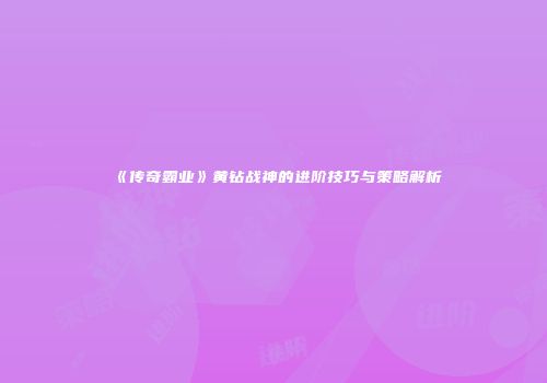 《传奇霸业》黄钻战神的进阶技巧与策略解析