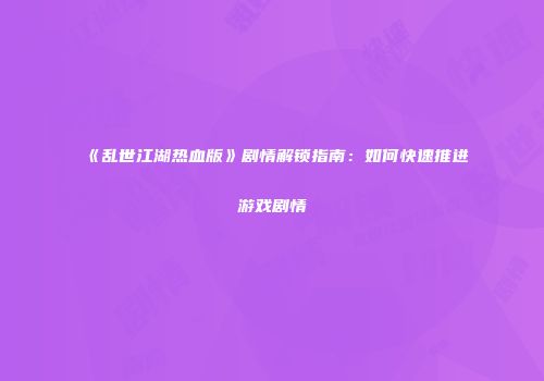 《乱世江湖热血版》剧情解锁指南：如何快速推进游戏剧情