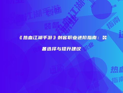 《热血江湖手游》刺客职业进阶指南:装备选择与提升建议