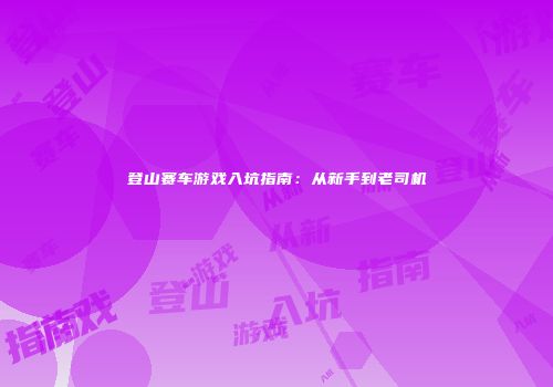 登山赛车游戏入坑指南：从新手到老司机