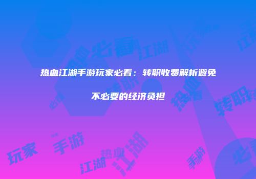 热血江湖手游玩家必看：转职收费解析避免不必要的经济负担