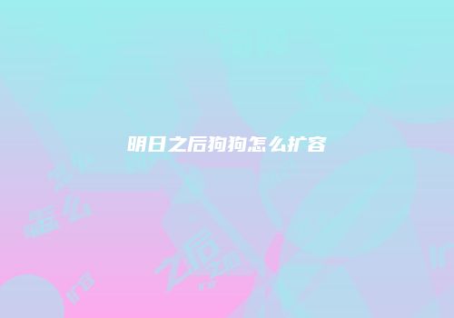 明日之后狗狗怎么扩容