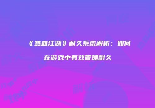 《热血江湖》耐久系统解析：如何在游戏中有效管理耐久