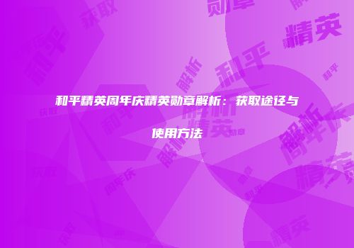 和平精英周年庆精英勋章解析：获取途径与使用方法