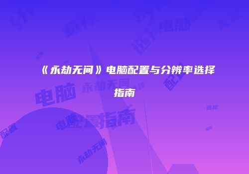 《永劫无间》电脑配置与分辨率选择指南