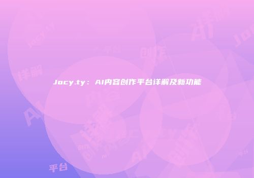 Jocy.ty：AI内容创作平台详解及新功能