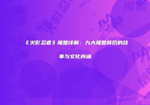 《火影忍者》尾兽详解：九大尾兽背后的故事与文化内涵