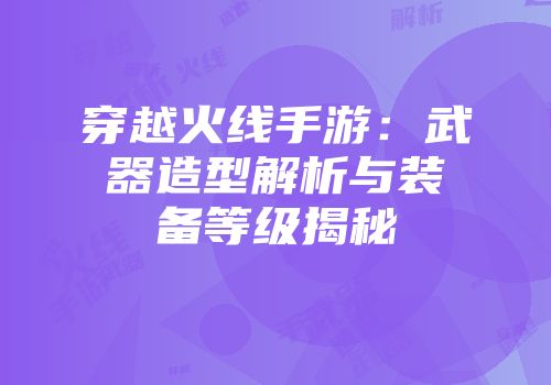 穿越火线手游：武器造型解析与装备等级揭秘