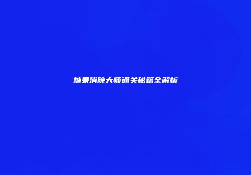糖果消除大师通关秘籍全解析