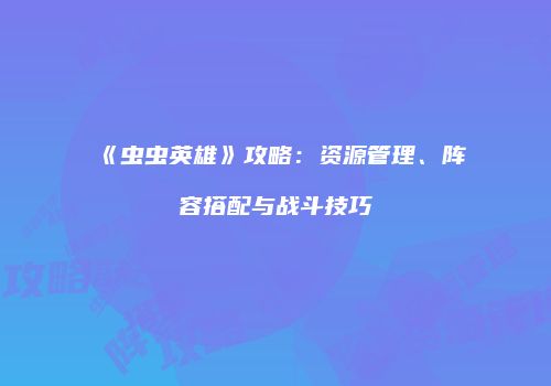 《虫虫英雄》攻略：资源管理、阵容搭配与战斗技巧