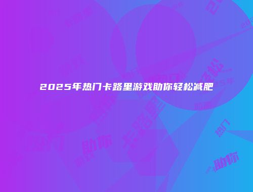 2025年热门卡路里游戏助你轻松减肥