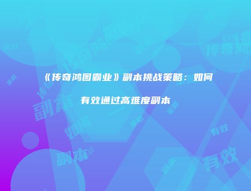 《传奇鸿图霸业》副本挑战策略：如何有效通过高难度副本