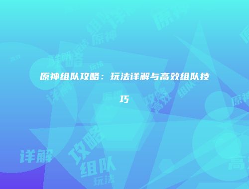 原神组队攻略：玩法详解与高效组队技巧