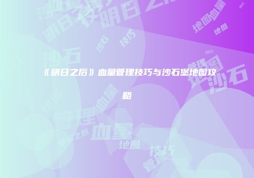 《明日之后》血量管理技巧与沙石堡地图攻略