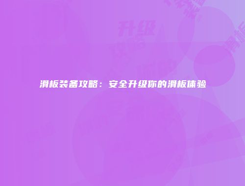 滑板装备攻略：安全升级你的滑板体验