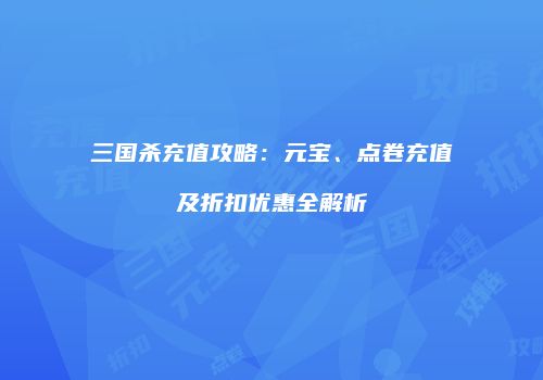三国杀充值攻略：元宝、点卷充值及折扣优惠全解析
