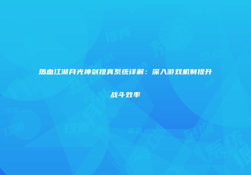 热血江湖月光神剑提真系统详解：深入游戏机制提升战斗效率
