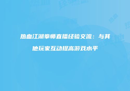 热血江湖拳师直播经验交流：与其他玩家互动提高游戏水平