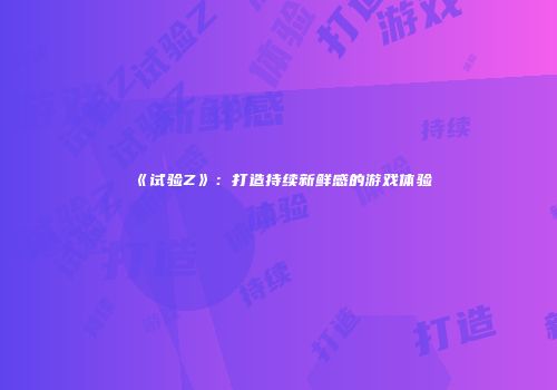 《试验Z》：打造持续新鲜感的游戏体验