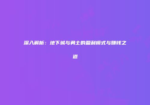 深入解析：地下城与勇士的盈利模式与赚钱之道