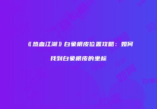 《热血江湖》白象根皮位置攻略：如何找到白象根皮的坐标